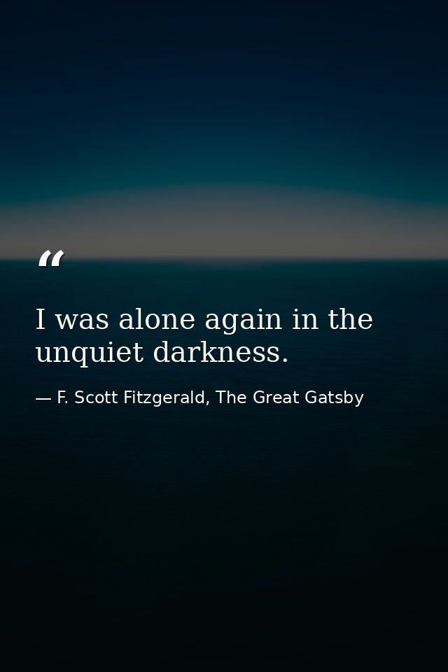 I was alone again in the unquiet darkness. — F. Scott Fitzgerald, The Great Gatsby