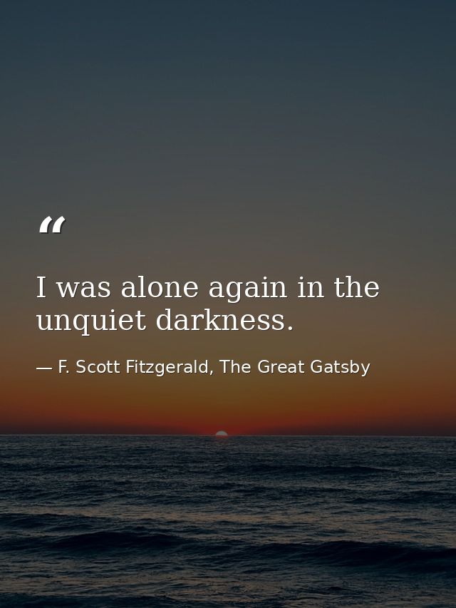 I was alone again in the unquiet darkness. — F. Scott Fitzgerald, The Great Gatsby