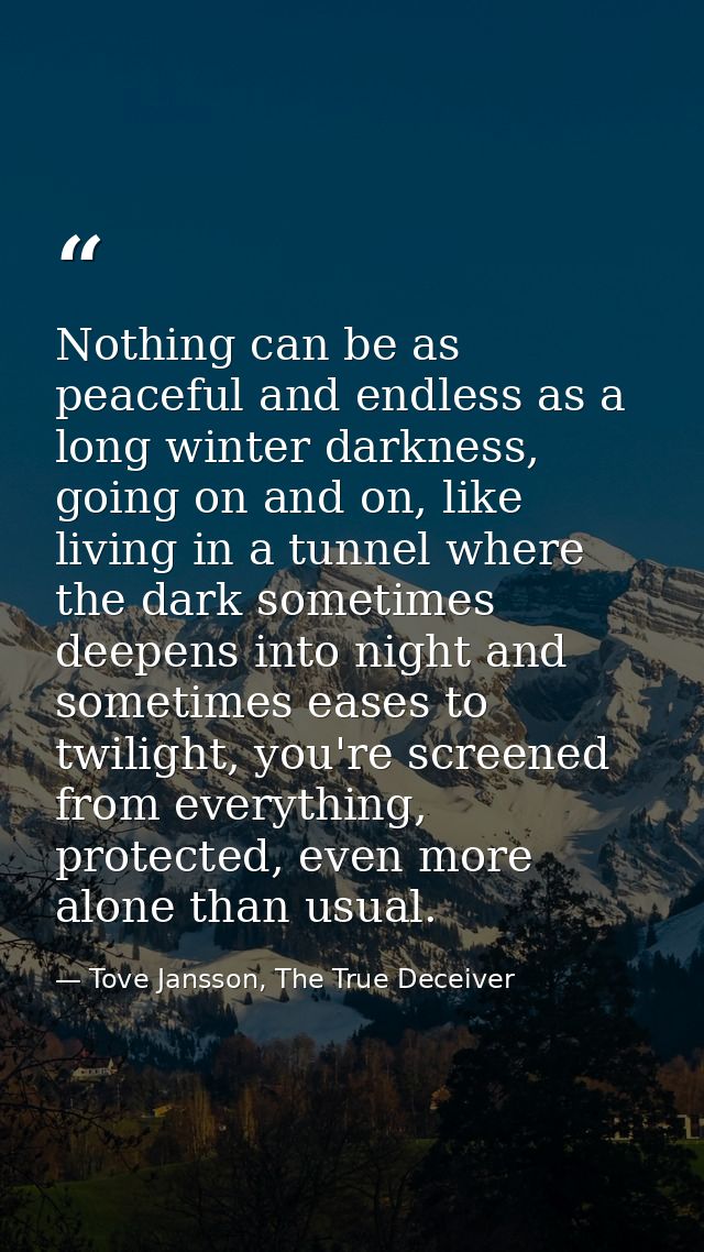 Nothing can be as peaceful and endless as a long winter darkness, going on and on, like living in a tunnel where the dar — Tove Jansson, The True Deceiver