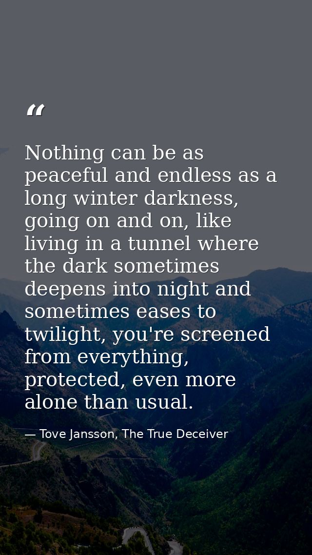 Nothing can be as peaceful and endless as a long winter darkness, going on and on, like living in a tunnel where the dar — Tove Jansson, The True Deceiver