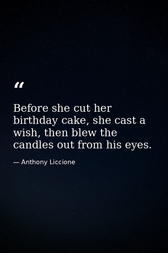 Before she cut her birthday cake, she cast a wish, then blew the candles out from his eyes. — Anthony Liccione