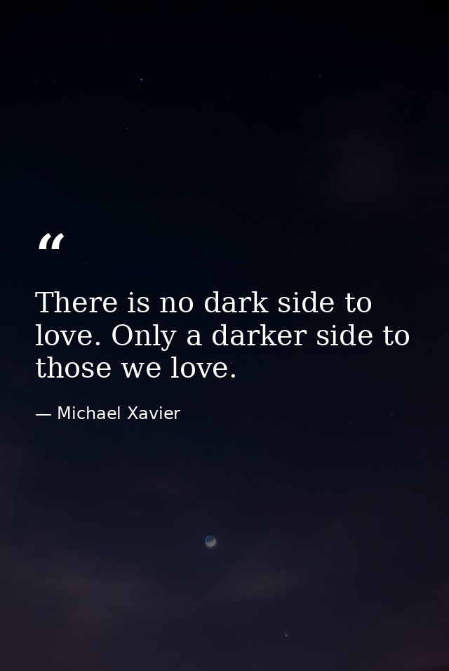 There is no dark side to love. Only a darker side to those we love. — Michael Xavier