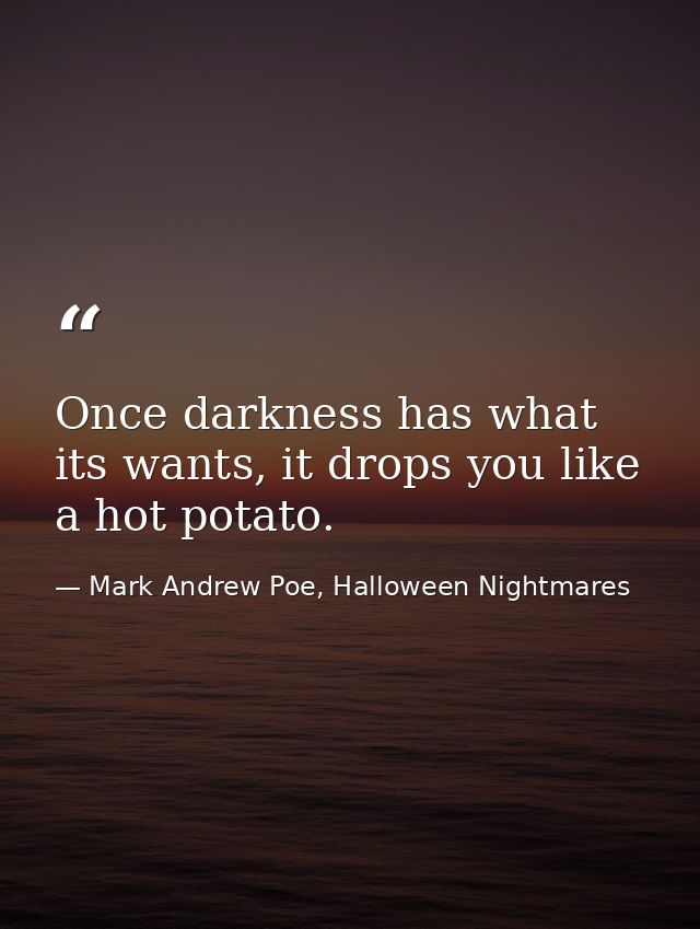 Once darkness has what its wants, it drops you like a hot potato. — Mark Andrew Poe, Halloween Nightmares