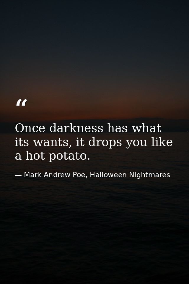 Once darkness has what its wants, it drops you like a hot potato. — Mark Andrew Poe, Halloween Nightmares