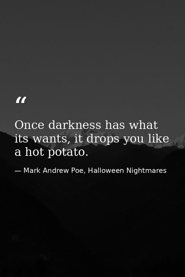 Once darkness has what its wants, it drops you like a hot potato. — Mark Andrew Poe, Halloween Nightmares