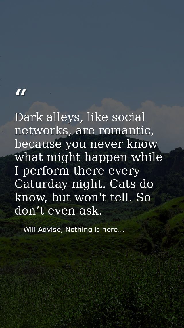 Dark alleys, like social networks, are romantic, because you never know what might happen while I perform there every Ca — Will Advise, Nothing is here...