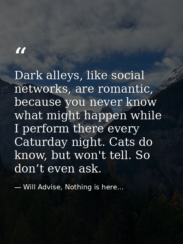 Dark alleys, like social networks, are romantic, because you never know what might happen while I perform there every Ca — Will Advise, Nothing is here...