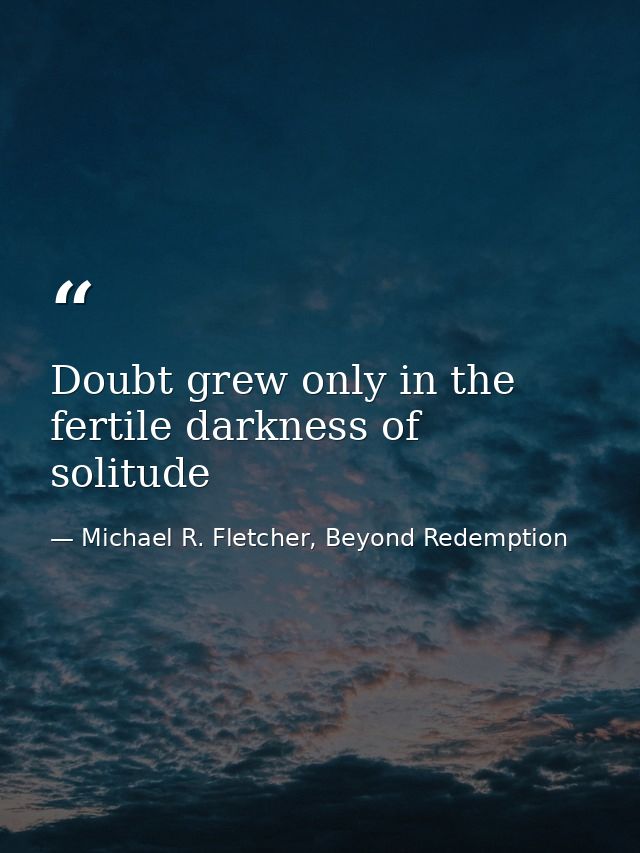 Doubt grew only in the fertile darkness of solitude — Michael R. Fletcher, Beyond Redemption