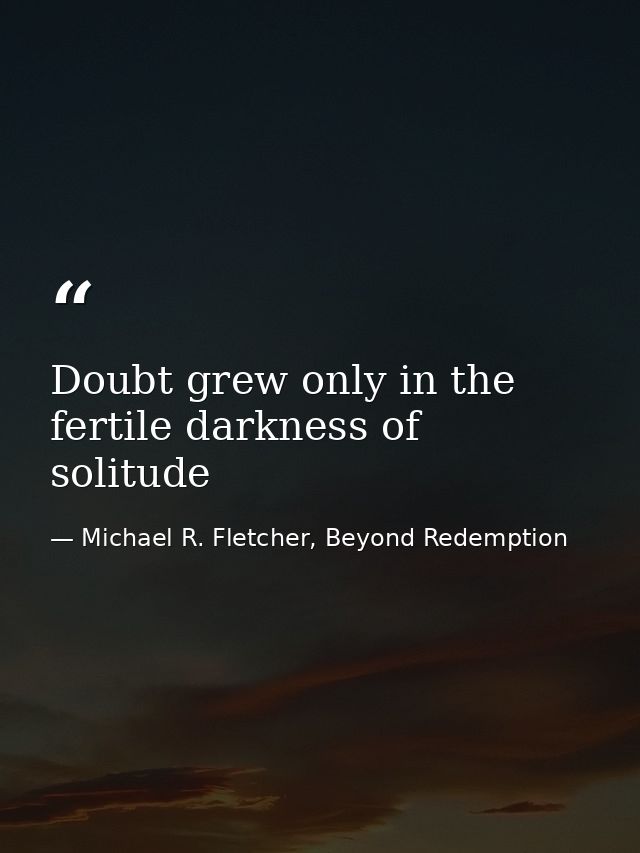Doubt grew only in the fertile darkness of solitude — Michael R. Fletcher, Beyond Redemption