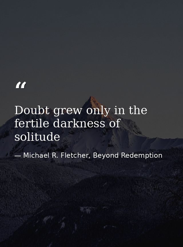 Doubt grew only in the fertile darkness of solitude — Michael R. Fletcher, Beyond Redemption