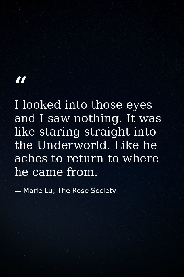 I looked into those eyes and I saw nothing. It was like staring straight into the Underworld. Like he aches to return to — Marie Lu, The Rose Society