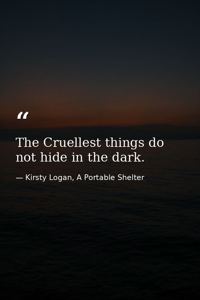 The Cruellest things do not hide in the dark. — Kirsty Logan, A Portable Shelter