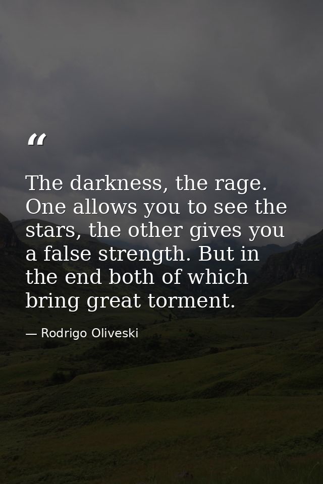 The darkness, the rage. One allows you to see the stars, the other gives you a false strength. But in the end both of wh — Rodrigo Oliveski