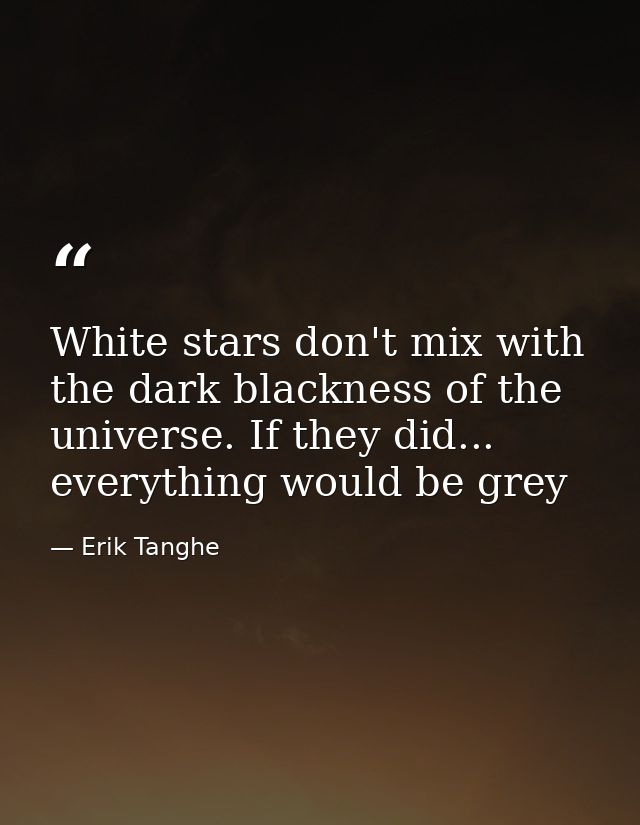 White stars don't mix with the dark blackness of the universe. If they did... everything would be grey — Erik Tanghe