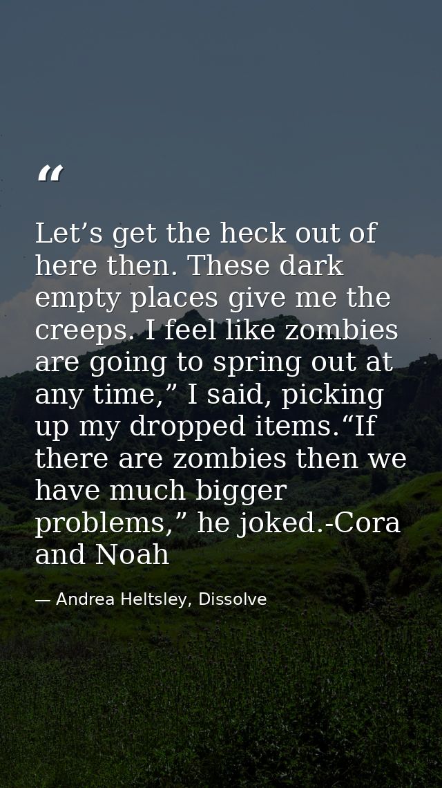Let’s get the heck out of here then. These dark empty places give me the creeps. I feel like zombies are going to spring — Andrea Heltsley, Dissolve