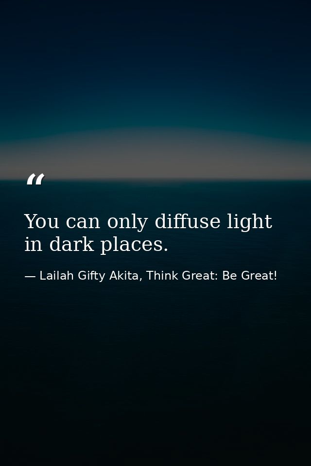 You can only diffuse light in dark places. — Lailah Gifty Akita, Think Great: Be Great!