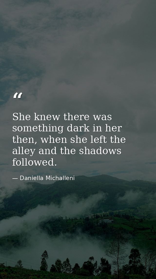 She knew there was something dark in her then, when she left the alley and the shadows followed. — Daniella Michalleni