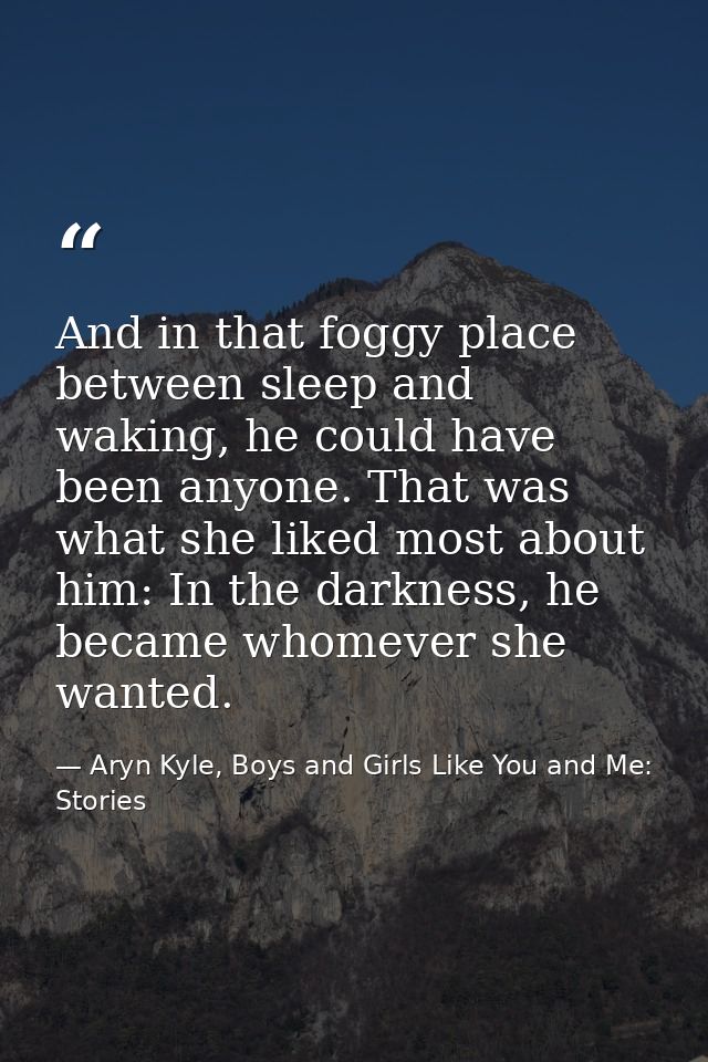 And in that foggy place between sleep and waking, he could have been anyone. That was what she liked most about him: In  — Aryn Kyle, Boys and Girls Like You and Me: Stories