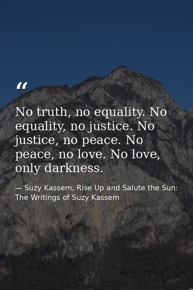 No truth, no equality. No equality, no justice. No justice, no peace. No peace, no love. No love, only darkness. — Suzy Kassem, Rise Up and Salute the Sun: The Writings of Suzy Kassem