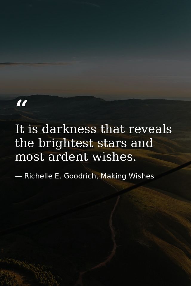 It is darkness that reveals the brightest stars and most ardent wishes. — Richelle E. Goodrich, Making Wishes