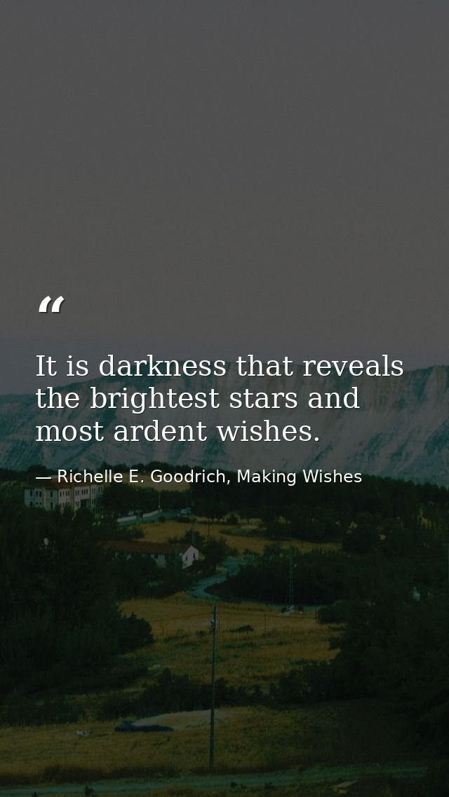 It is darkness that reveals the brightest stars and most ardent wishes. — Richelle E. Goodrich, Making Wishes