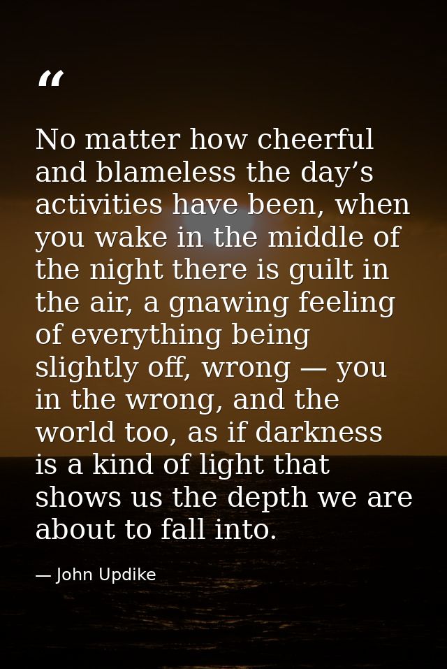 No matter how cheerful and blameless the day’s activities have been, when you wake in the middle of the night there is g — John Updike