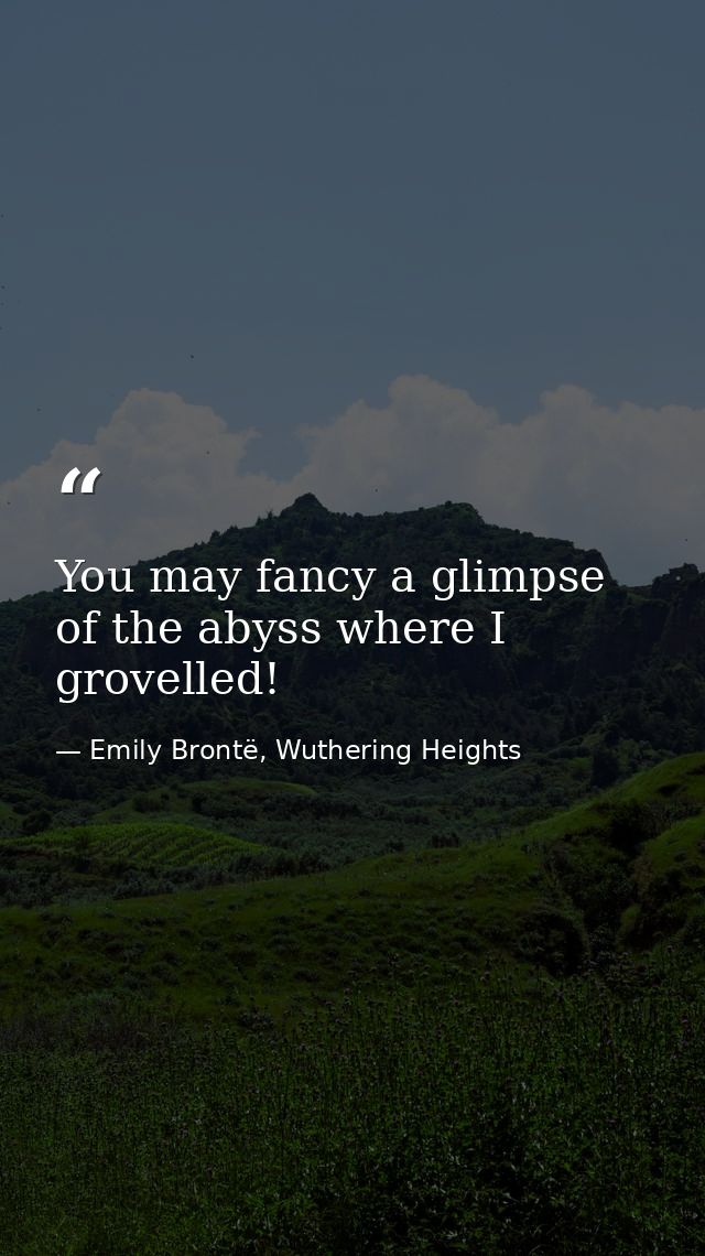 You may fancy a glimpse of the abyss where I grovelled! — Emily Brontë, Wuthering Heights
