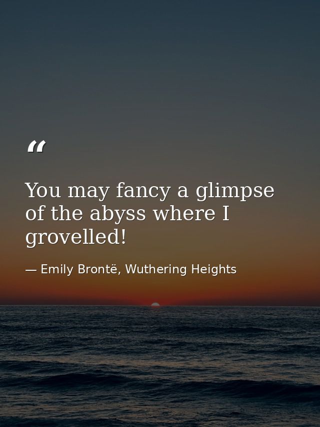 You may fancy a glimpse of the abyss where I grovelled! — Emily Brontë, Wuthering Heights