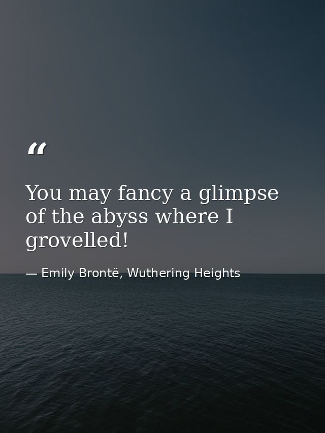 You may fancy a glimpse of the abyss where I grovelled! — Emily Brontë, Wuthering Heights