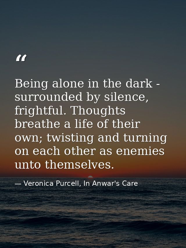 Being alone in the dark - surrounded by silence, frightful. Thoughts breathe a life of their own; twisting and turning o — Veronica Purcell, In Anwar's Care