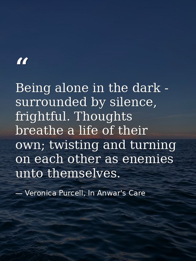 Being alone in the dark - surrounded by silence, frightful. Thoughts breathe a life of their own; twisting and turning o — Veronica Purcell, In Anwar's Care