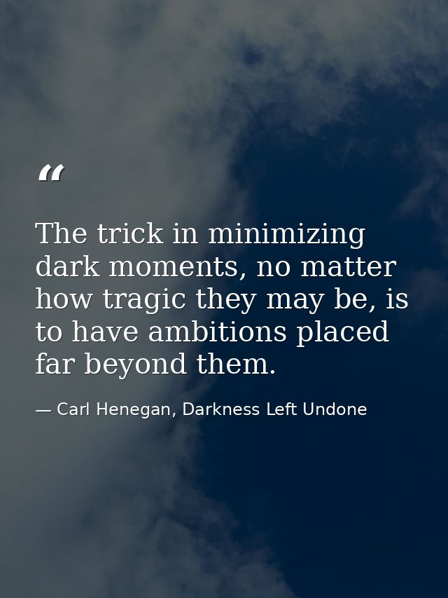 The trick in minimizing dark moments, no matter how tragic they may be, is to have ambitions placed far beyond them. — Carl Henegan, Darkness Left Undone