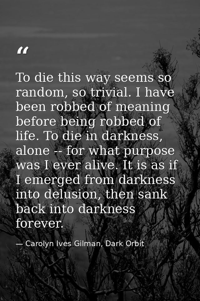 To die this way seems so random, so trivial. I have been robbed of meaning before being robbed of life. To die in darkne — Carolyn Ives Gilman, Dark Orbit