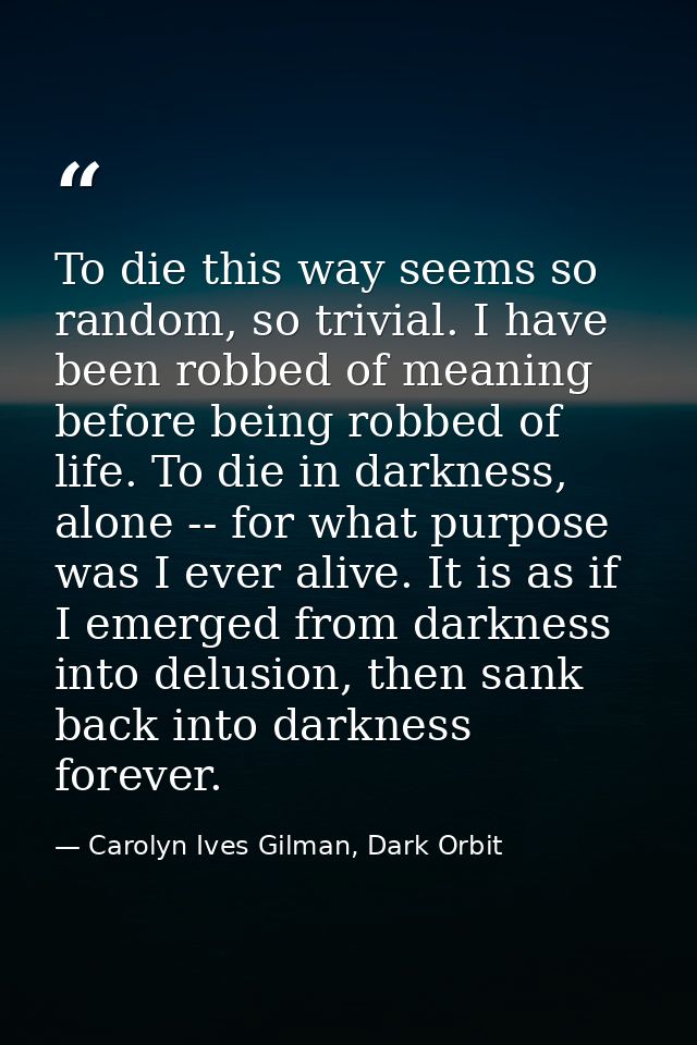 To die this way seems so random, so trivial. I have been robbed of meaning before being robbed of life. To die in darkne — Carolyn Ives Gilman, Dark Orbit