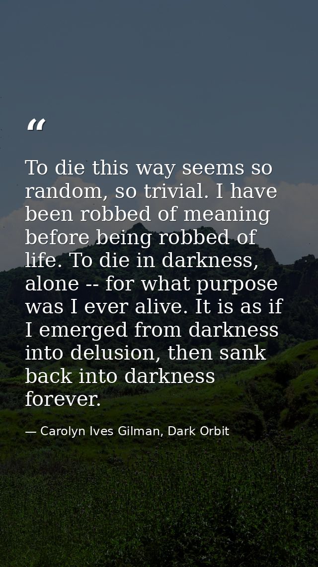 To die this way seems so random, so trivial. I have been robbed of meaning before being robbed of life. To die in darkne — Carolyn Ives Gilman, Dark Orbit
