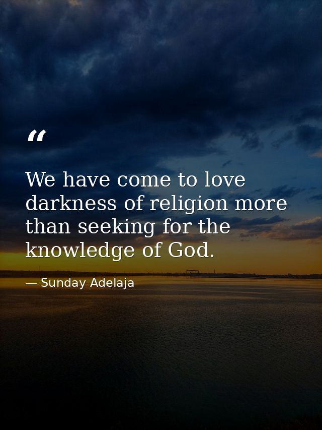 We have come to love darkness of religion more than seeking for the knowledge of God. — Sunday Adelaja