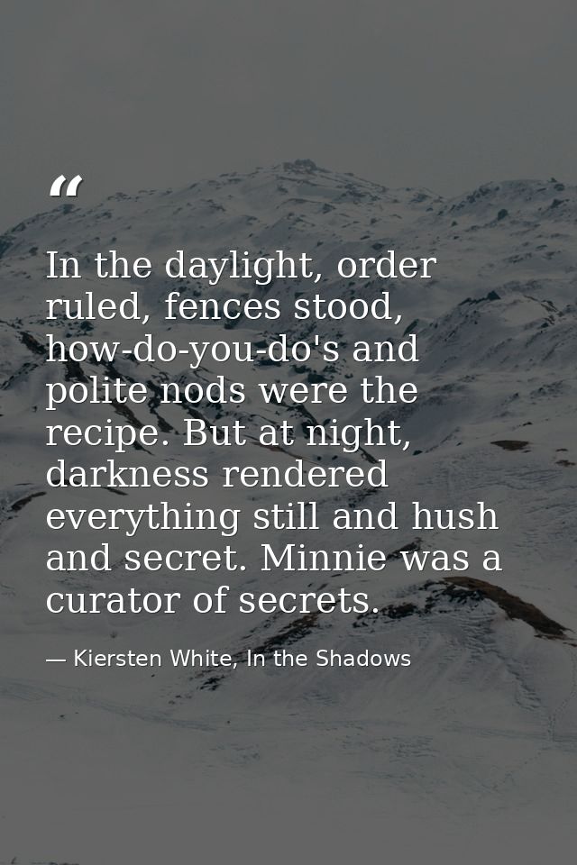 In the daylight, order ruled, fences stood, how-do-you-do's and polite nods were the recipe. But at night, darkness rend — Kiersten White, In the Shadows