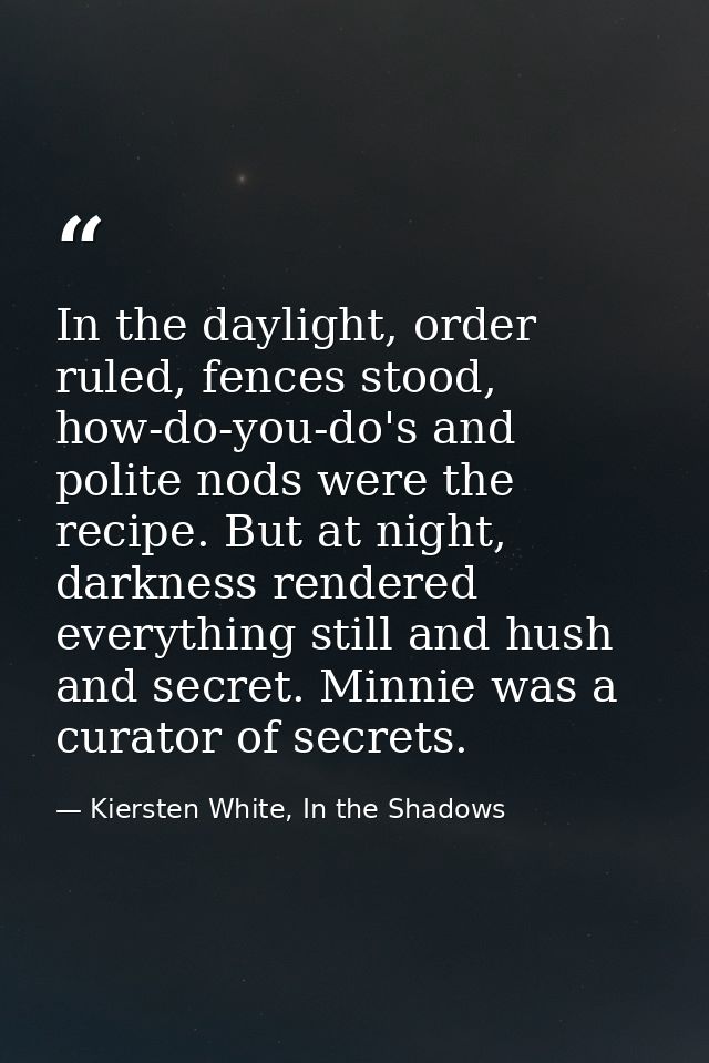 In the daylight, order ruled, fences stood, how-do-you-do's and polite nods were the recipe. But at night, darkness rend — Kiersten White, In the Shadows
