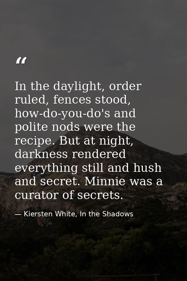 In the daylight, order ruled, fences stood, how-do-you-do's and polite nods were the recipe. But at night, darkness rend — Kiersten White, In the Shadows