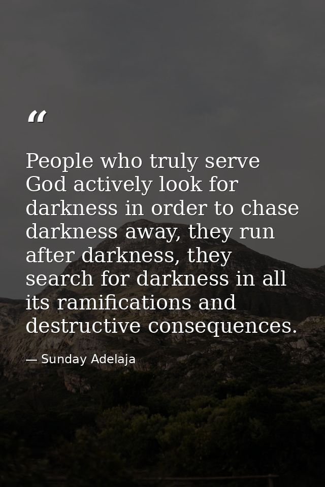 People who truly serve God actively look for darkness in order to chase darkness away, they run after darkness, they sea — Sunday Adelaja