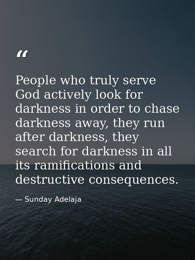 People who truly serve God actively look for darkness in order to chase darkness away, they run after darkness, they sea — Sunday Adelaja
