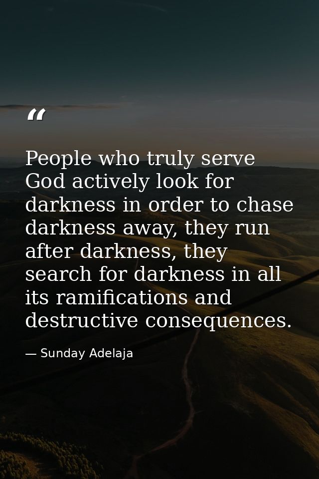 People who truly serve God actively look for darkness in order to chase darkness away, they run after darkness, they sea — Sunday Adelaja