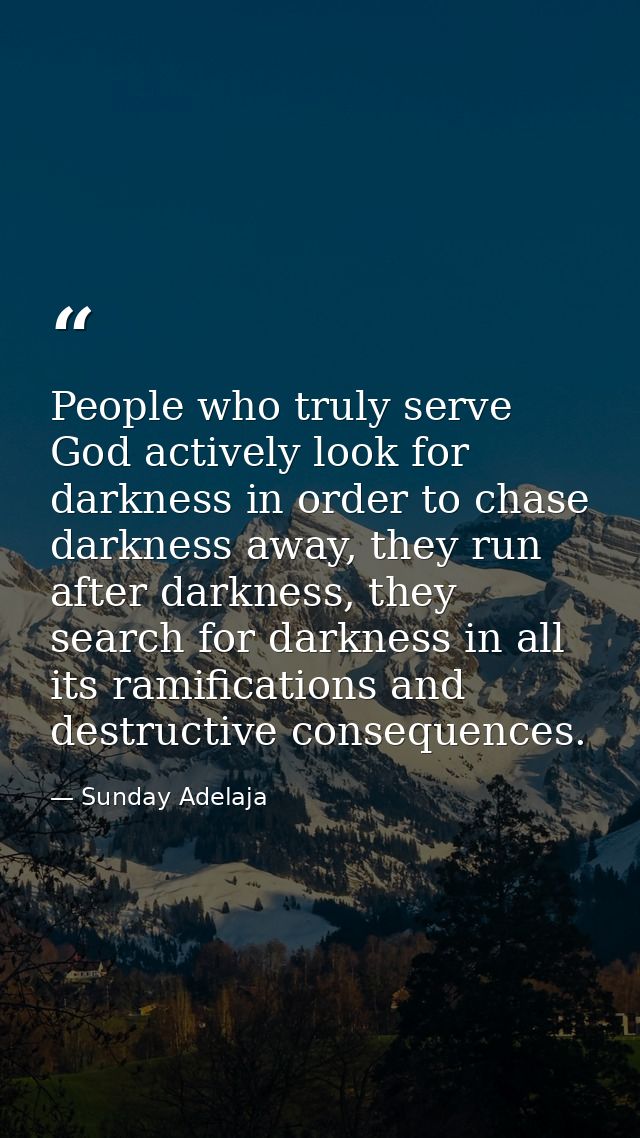 People who truly serve God actively look for darkness in order to chase darkness away, they run after darkness, they sea — Sunday Adelaja