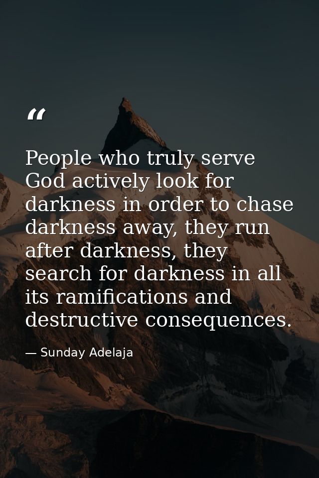People who truly serve God actively look for darkness in order to chase darkness away, they run after darkness, they sea — Sunday Adelaja