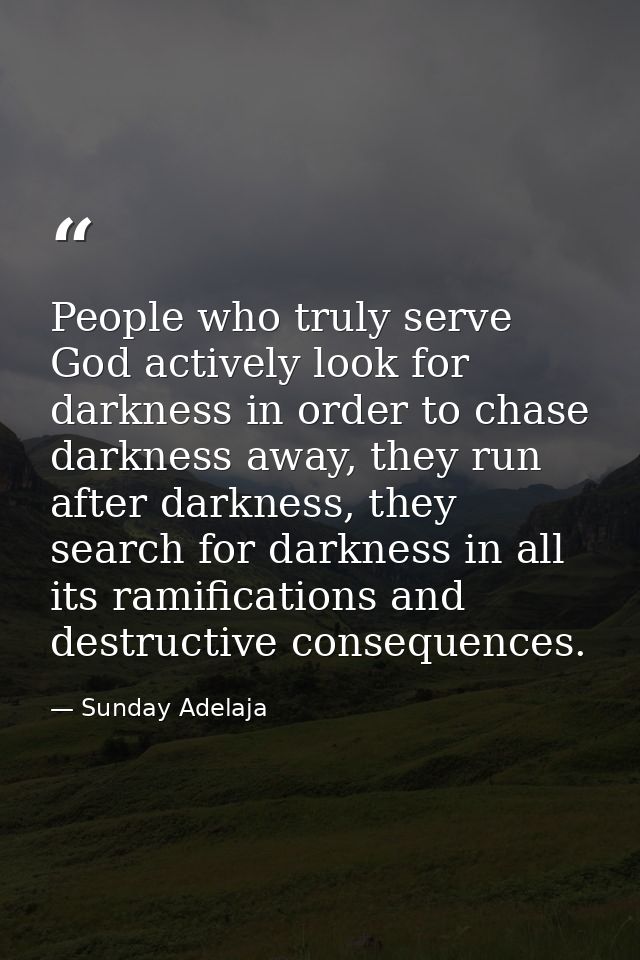 People who truly serve God actively look for darkness in order to chase darkness away, they run after darkness, they sea — Sunday Adelaja