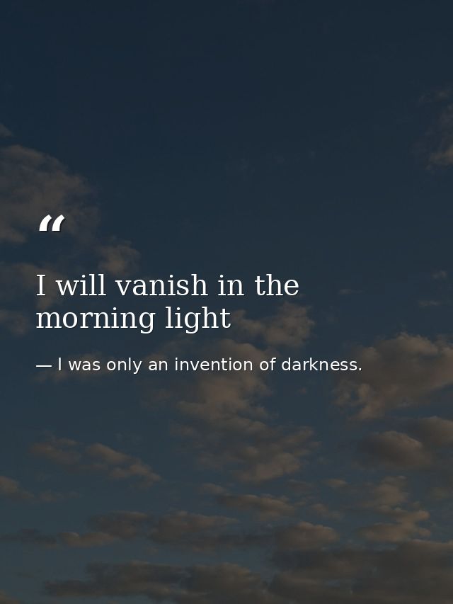 I will vanish in the morning light — I was only an invention of darkness.