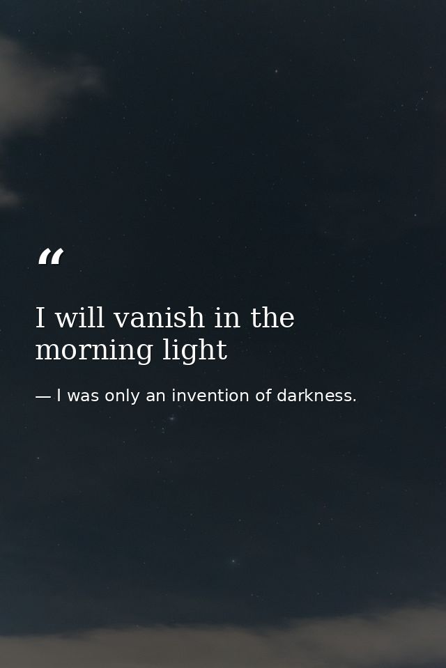 I will vanish in the morning light — I was only an invention of darkness.