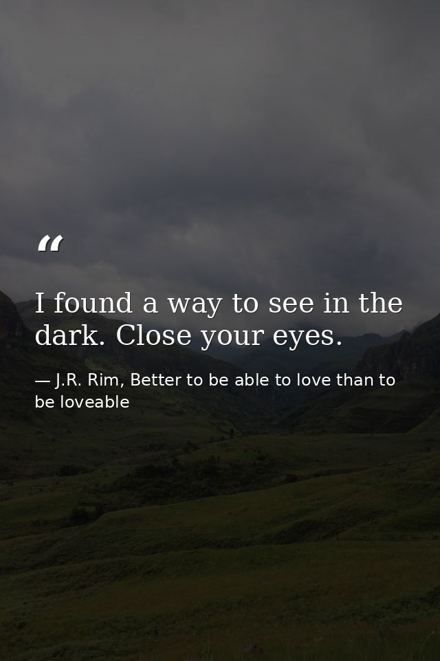 I found a way to see in the dark. Close your eyes. — J.R. Rim, Better to be able to love than to be loveable