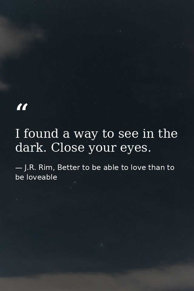 I found a way to see in the dark. Close your eyes. — J.R. Rim, Better to be able to love than to be loveable