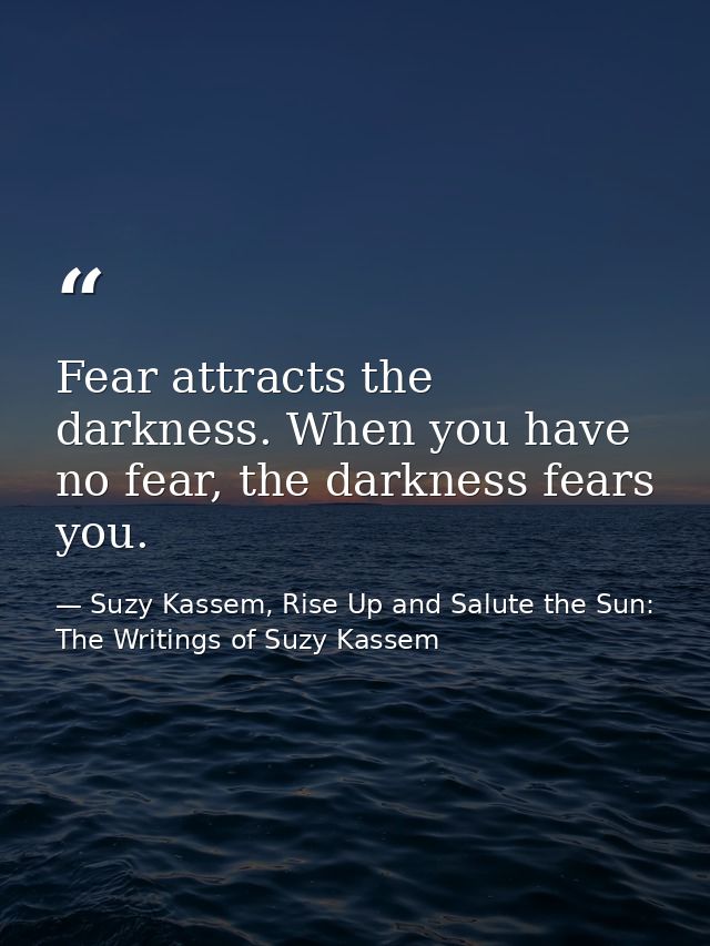 Fear attracts the darkness. When you have no fear, the darkness fears you. — Suzy Kassem, Rise Up and Salute the Sun: The Writings of Suzy Kassem